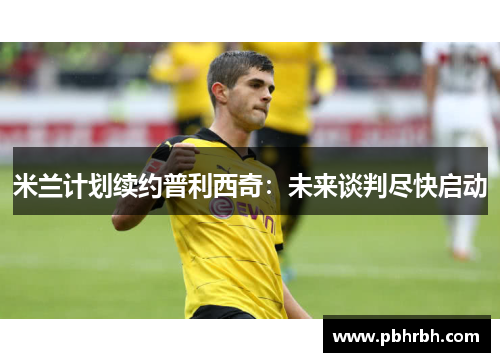 米兰计划续约普利西奇：未来谈判尽快启动